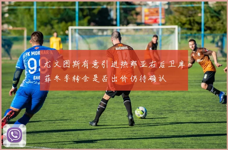 尤文图斯有意引进热那亚右后卫库菲冬季转会是否出价仍待确认