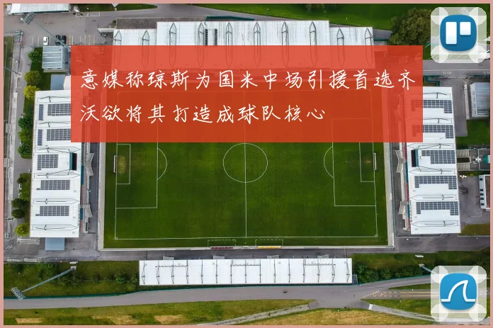 意媒称琼斯为国米中场引援首选齐沃欲将其打造成球队核心