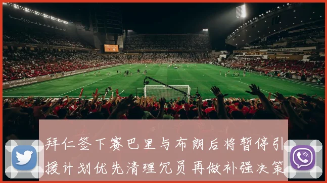 拜仁签下赛巴里与布朗后将暂停引援计划优先清理冗员再做补强决策