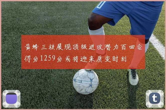 黄蜂三核展现顶级进攻潜力百回合得分1259分或将迎来质变时刻