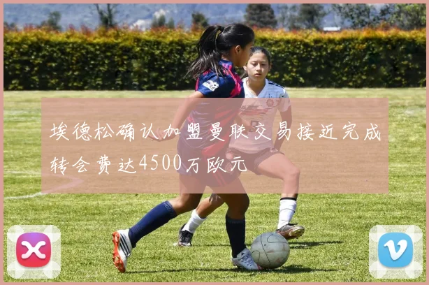 埃德松确认加盟曼联交易接近完成转会费达4500万欧元