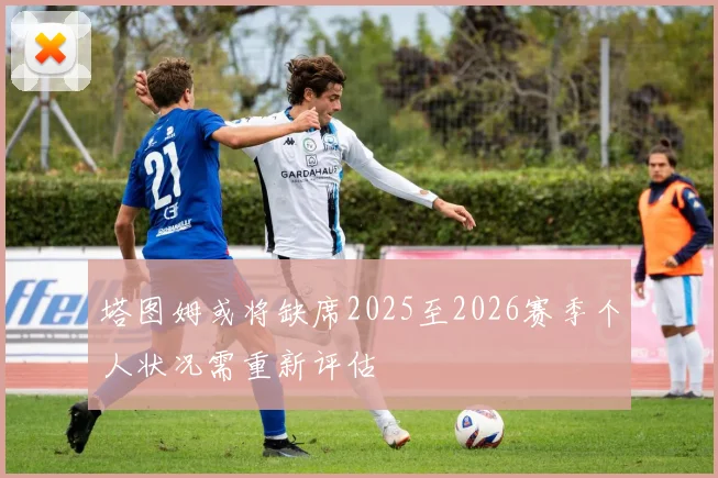 塔图姆或将缺席2025至2026赛季个人状况需重新评估