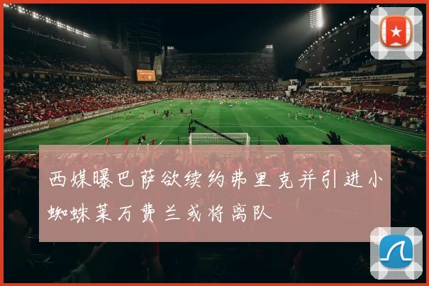 西媒曝巴萨欲续约弗里克并引进小蜘蛛莱万费兰或将离队