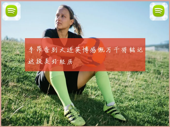 李昂告别大连英博感慨万千将铭记这段美好经历