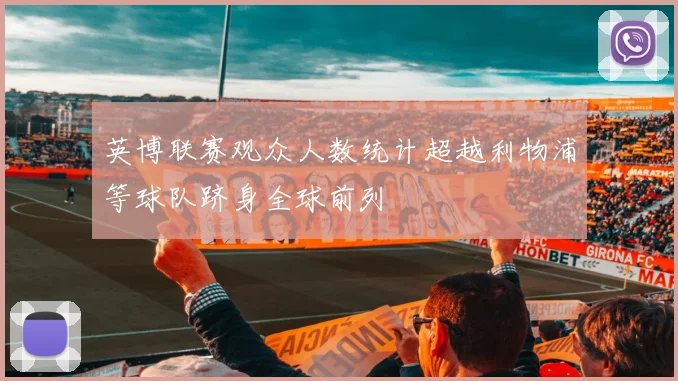英博联赛观众人数统计超越利物浦等球队跻身全球前列