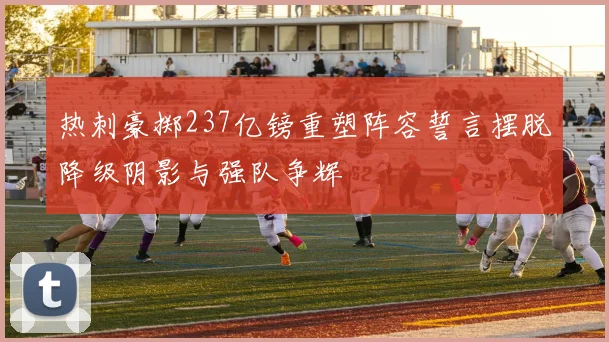 热刺豪掷237亿镑重塑阵容誓言摆脱降级阴影与强队争辉