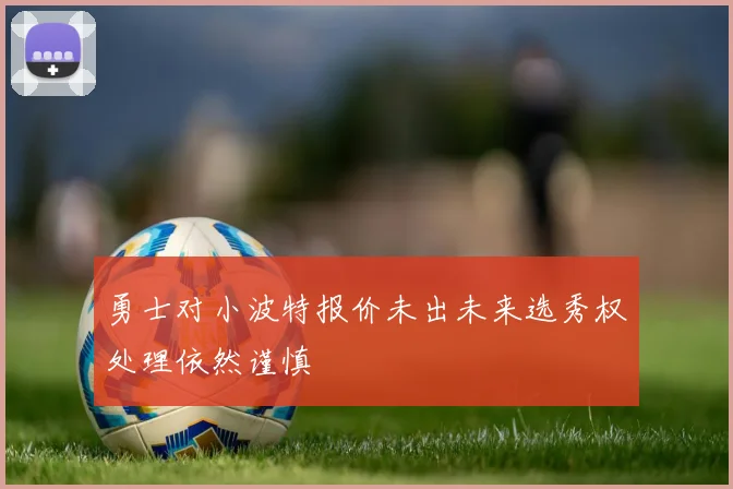 勇士对小波特报价未出未来选秀权处理依然谨慎