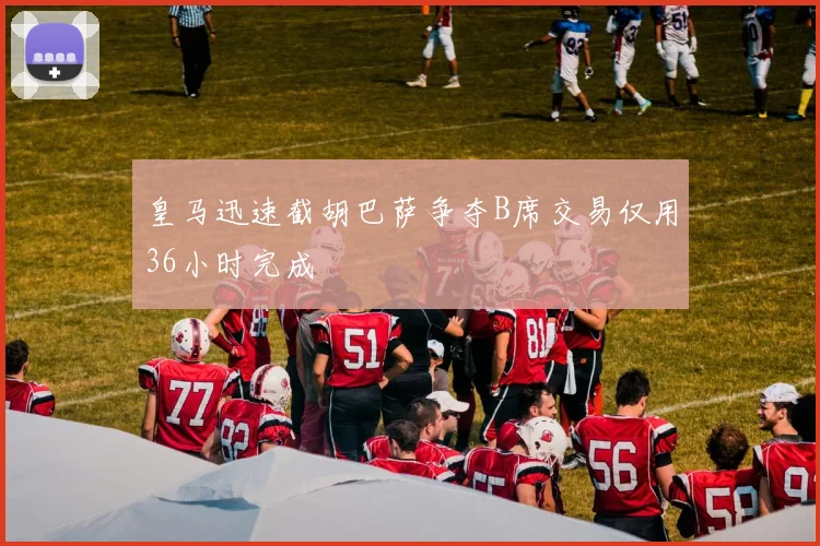 皇马迅速截胡巴萨争夺B席交易仅用36小时完成