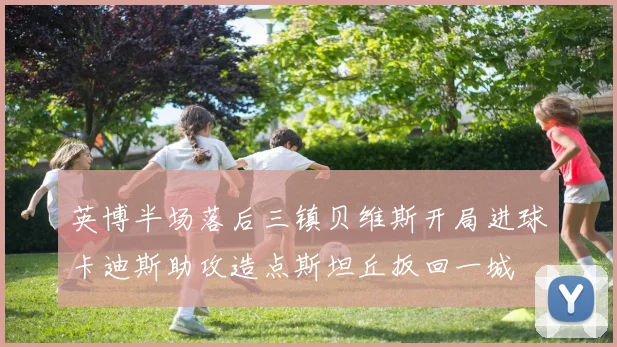 英博半场落后三镇贝维斯开局进球卡迪斯助攻造点斯坦丘扳回一城