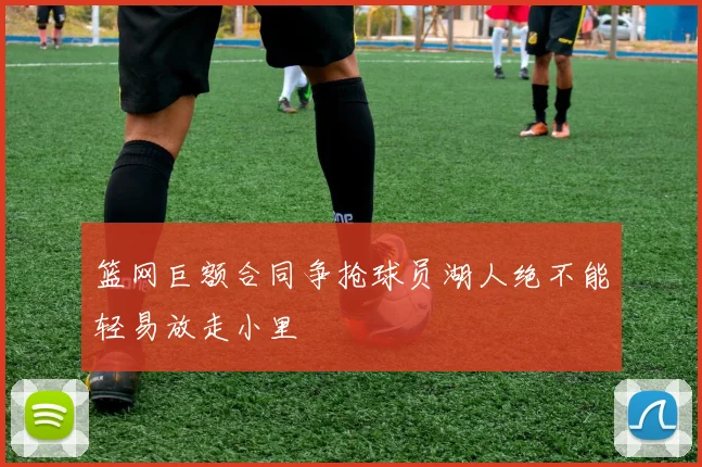 篮网巨额合同争抢球员湖人绝不能轻易放走小里