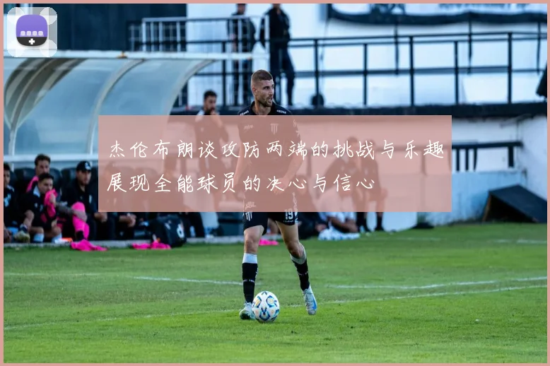 杰伦布朗谈攻防两端的挑战与乐趣展现全能球员的决心与信心