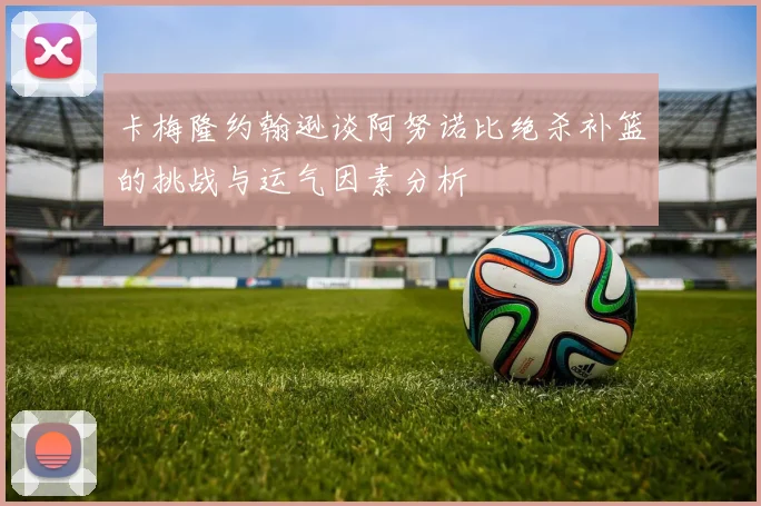卡梅隆约翰逊谈阿努诺比绝杀补篮的挑战与运气因素分析