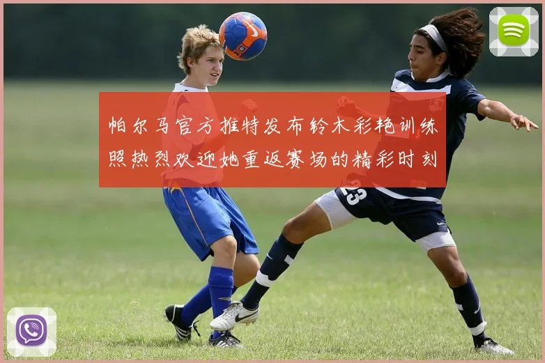 帕尔马官方推特发布铃木彩艳训练照热烈欢迎她重返赛场的精彩时刻