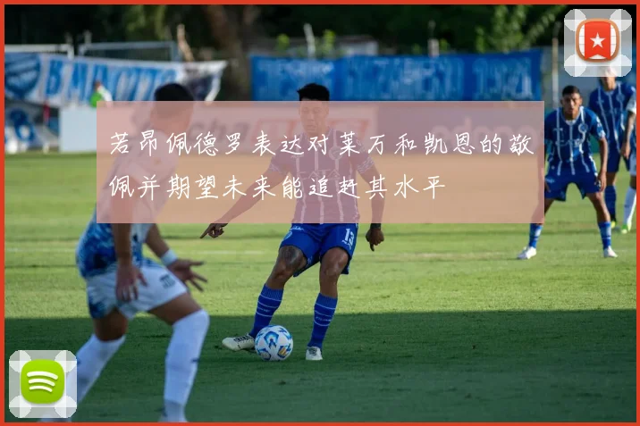 若昂佩德罗表达对莱万和凯恩的敬佩并期望未来能追赶其水平