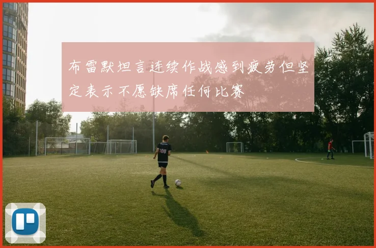布雷默坦言连续作战感到疲劳但坚定表示不愿缺席任何比赛