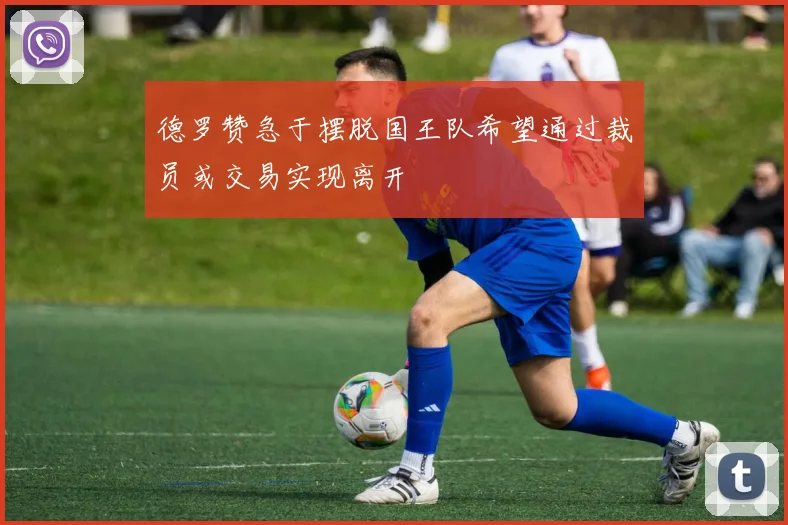 德罗赞急于摆脱国王队希望通过裁员或交易实现离开