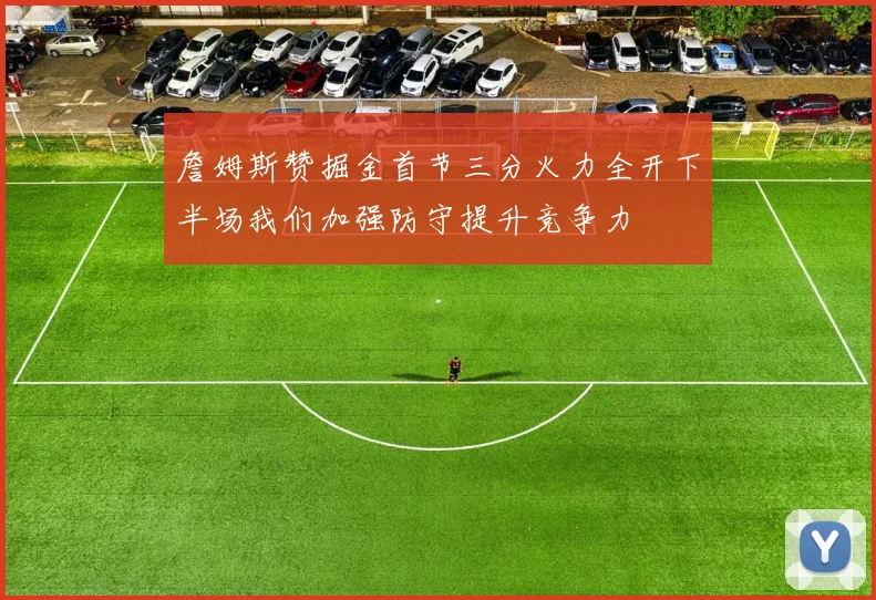 詹姆斯赞掘金首节三分火力全开下半场我们加强防守提升竞争力