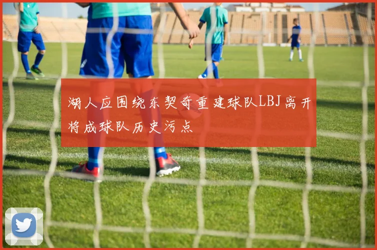 湖人应围绕东契奇重建球队LBJ离开将成球队历史污点