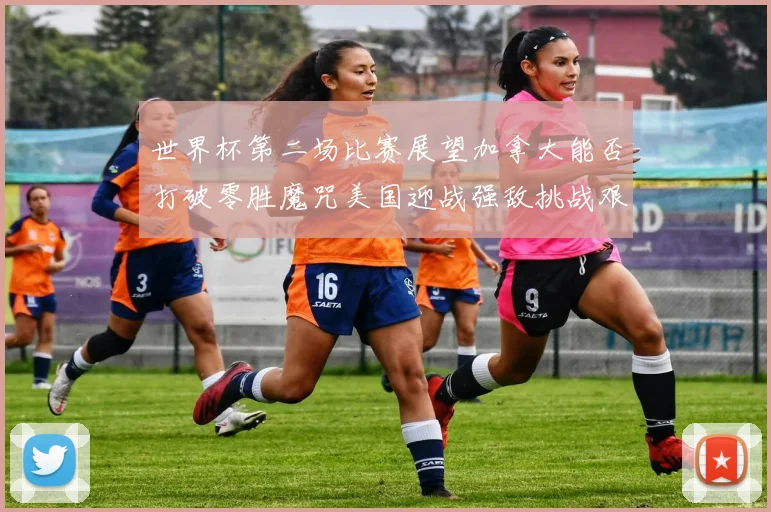 世界杯第二场比赛展望加拿大能否打破零胜魔咒美国迎战强敌挑战艰巨