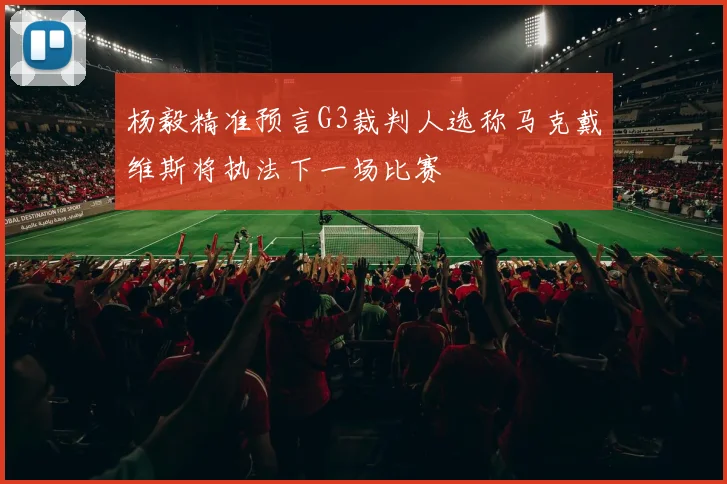 杨毅精准预言G3裁判人选称马克戴维斯将执法下一场比赛
