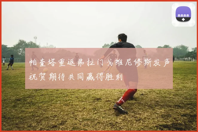 帕奎塔重返弗拉门戈维尼修斯发声祝贺期待共同赢得胜利